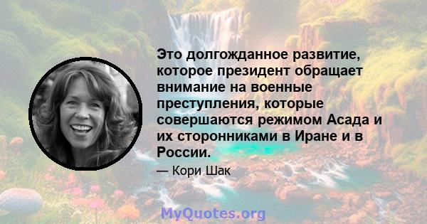 Это долгожданное развитие, которое президент обращает внимание на военные преступления, которые совершаются режимом Асада и их сторонниками в Иране и в России.