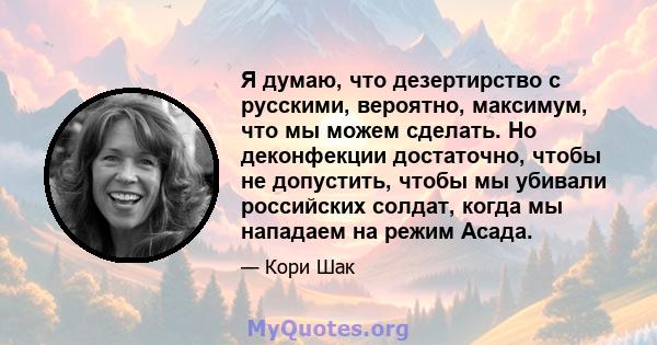 Я думаю, что дезертирство с русскими, вероятно, максимум, что мы можем сделать. Но деконфекции достаточно, чтобы не допустить, чтобы мы убивали российских солдат, когда мы нападаем на режим Асада.