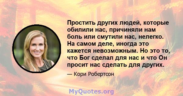 Простить других людей, которые обилили нас, причиняли нам боль или смутили нас, нелегко. На самом деле, иногда это кажется невозможным. Но это то, что Бог сделал для нас и что Он просит нас сделать для других.