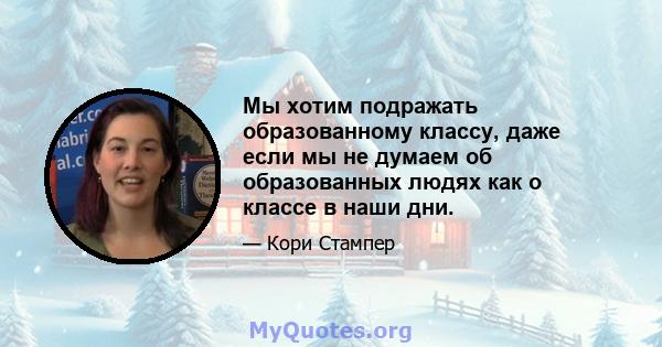 Мы хотим подражать образованному классу, даже если мы не думаем об образованных людях как о классе в наши дни.