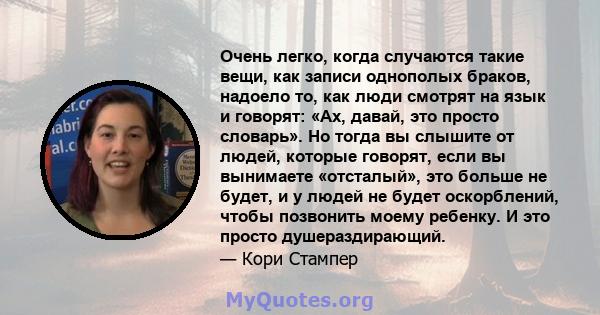 Очень легко, когда случаются такие вещи, как записи однополых браков, надоело то, как люди смотрят на язык и говорят: «Ах, давай, это просто словарь». Но тогда вы слышите от людей, которые говорят, если вы вынимаете