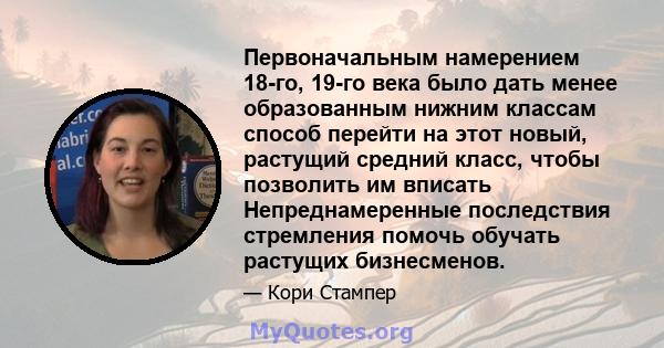 Первоначальным намерением 18-го, 19-го века было дать менее образованным нижним классам способ перейти на этот новый, растущий средний класс, чтобы позволить им вписать Непреднамеренные последствия стремления помочь