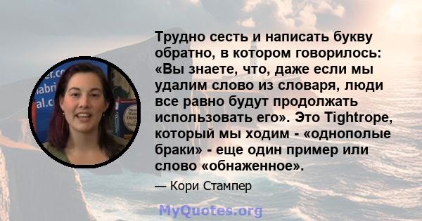 Трудно сесть и написать букву обратно, в котором говорилось: «Вы знаете, что, даже если мы удалим слово из словаря, люди все равно будут продолжать использовать его». Это Tightrope, который мы ходим - «однополые браки»