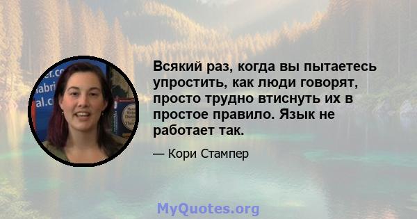 Всякий раз, когда вы пытаетесь упростить, как люди говорят, просто трудно втиснуть их в простое правило. Язык не работает так.