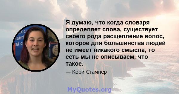 Я думаю, что когда словаря определяет слова, существует своего рода расщепление волос, которое для большинства людей не имеет никакого смысла, то есть мы не описываем, что такое.