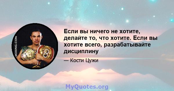 Если вы ничего не хотите, делайте то, что хотите. Если вы хотите всего, разрабатывайте дисциплину