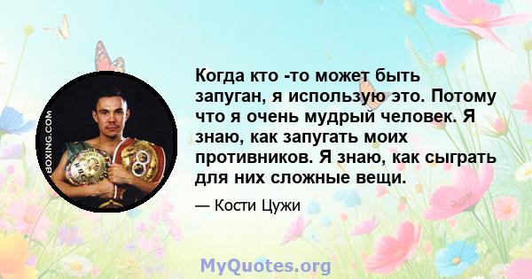 Когда кто -то может быть запуган, я использую это. Потому что я очень мудрый человек. Я знаю, как запугать моих противников. Я знаю, как сыграть для них сложные вещи.