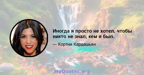 Иногда я просто не хотел, чтобы никто не знал, кем я был.