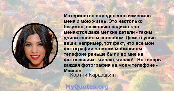 Материнство определенно изменило меня и мою жизнь. Это настолько безумно, насколько радикально меняются даже мелкие детали - таким удивительным способом. Даже глупые вещи, например, тот факт, что все мои фотографии на