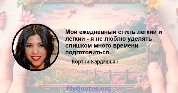 Мой ежедневный стиль легкий и легкий - я не люблю уделять слишком много времени подготовиться.