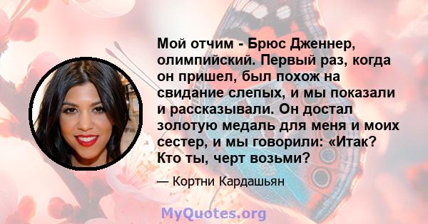 Мой отчим - Брюс Дженнер, олимпийский. Первый раз, когда он пришел, был похож на свидание слепых, и мы показали и рассказывали. Он достал золотую медаль для меня и моих сестер, и мы говорили: «Итак? Кто ты, черт возьми?