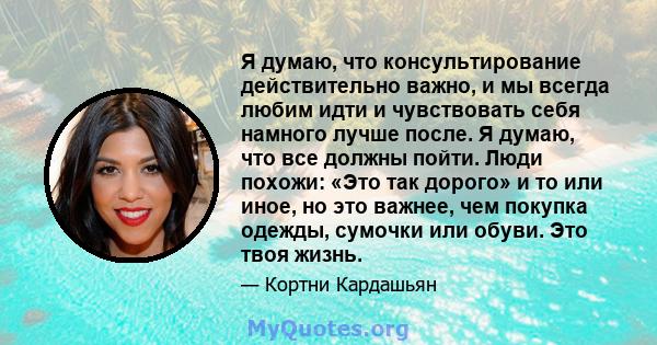 Я думаю, что консультирование действительно важно, и мы всегда любим идти и чувствовать себя намного лучше после. Я думаю, что все должны пойти. Люди похожи: «Это так дорого» и то или иное, но это важнее, чем покупка