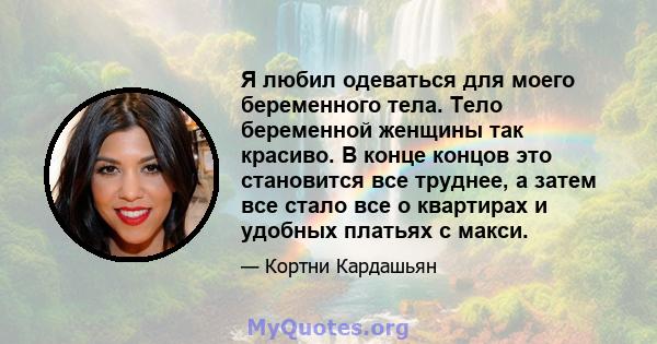 Я любил одеваться для моего беременного тела. Тело беременной женщины так красиво. В конце концов это становится все труднее, а затем все стало все о квартирах и удобных платьях с макси.