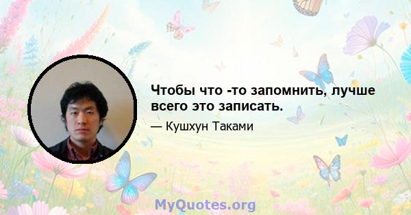 Чтобы что -то запомнить, лучше всего это записать.