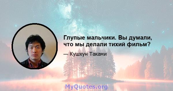 Глупые мальчики. Вы думали, что мы делали тихий фильм?