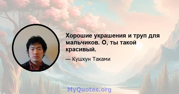 Хорошие украшения и труп для мальчиков. О, ты такой красивый.