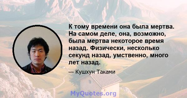 К тому времени она была мертва. На самом деле, она, возможно, была мертва некоторое время назад. Физически, несколько секунд назад, умственно, много лет назад.