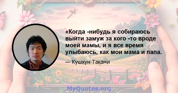 «Когда -нибудь я собираюсь выйти замуж за кого -то вроде моей мамы, и я все время улыбаюсь, как мои мама и папа.