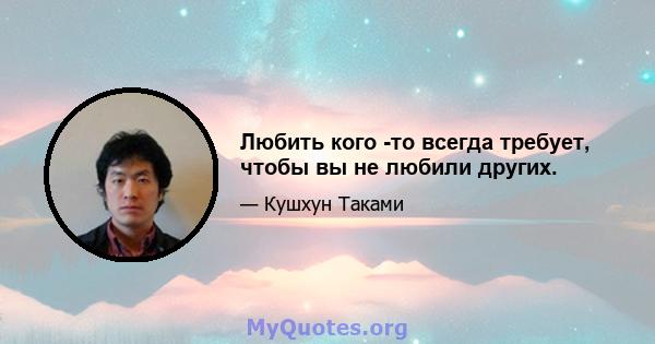 Любить кого -то всегда требует, чтобы вы не любили других.