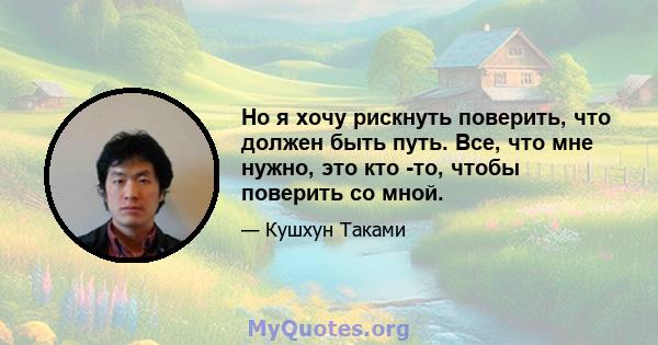 Но я хочу рискнуть поверить, что должен быть путь. Все, что мне нужно, это кто -то, чтобы поверить со мной.