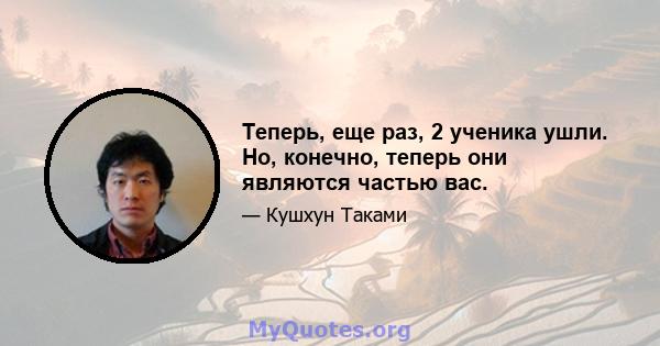 Теперь, еще раз, 2 ученика ушли. Но, конечно, теперь они являются частью вас.