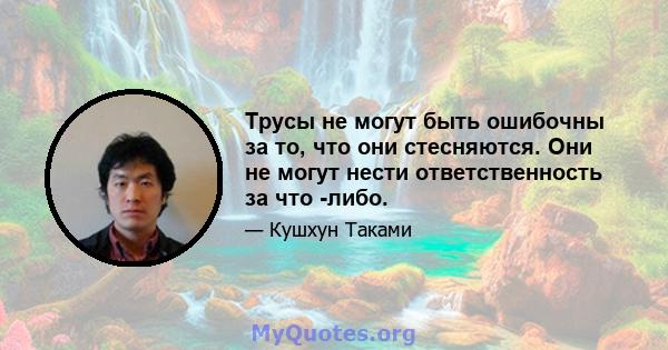 Трусы не могут быть ошибочны за то, что они стесняются. Они не могут нести ответственность за что -либо.