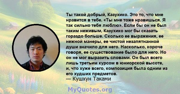 Ты такой добрый, Казухико. Это то, что мне нравится в тебе. «Ты мне тоже нравишься. Я так сильно тебя люблю». Если бы он не был таким неживым, Казухико мог бы сказать гораздо больше. Сколько ее выражения, ее нежной