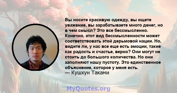 Вы носите красивую одежду, вы ищете уважение, вы зарабатываете много денег, но в чем смысл? Это все бессмысленно. Конечно, этот вид бессмысленности может соответствовать этой дерьмовой нации. Но, видите ли, у нас все