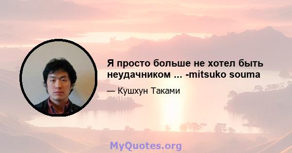 Я просто больше не хотел быть неудачником ... -mitsuko souma