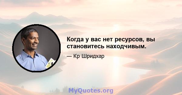 Когда у вас нет ресурсов, вы становитесь находчивым.