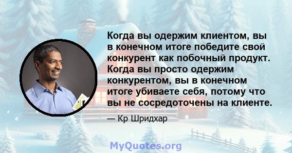 Когда вы одержим клиентом, вы в конечном итоге победите свой конкурент как побочный продукт. Когда вы просто одержим конкурентом, вы в конечном итоге убиваете себя, потому что вы не сосредоточены на клиенте.