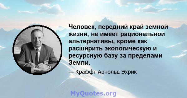 Человек, передний край земной жизни, не имеет рациональной альтернативы, кроме как расширить экологическую и ресурсную базу за пределами Земли.