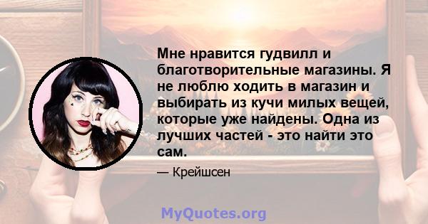 Мне нравится гудвилл и благотворительные магазины. Я не люблю ходить в магазин и выбирать из кучи милых вещей, которые уже найдены. Одна из лучших частей - это найти это сам.