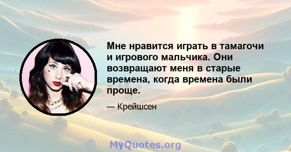 Мне нравится играть в тамагочи и игрового мальчика. Они возвращают меня в старые времена, когда времена были проще.