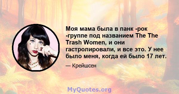 Моя мама была в панк -рок -группе под названием The The Trash Women, и они гастролировали, и все это. У нее было меня, когда ей было 17 лет.