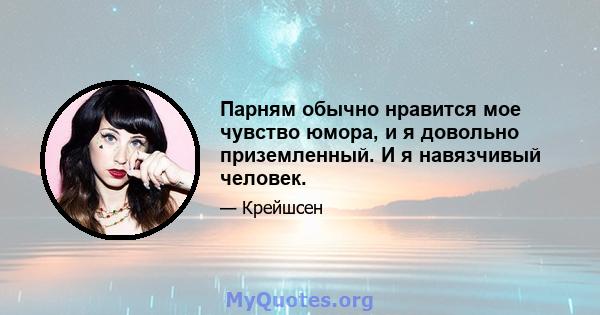 Парням обычно нравится мое чувство юмора, и я довольно приземленный. И я навязчивый человек.