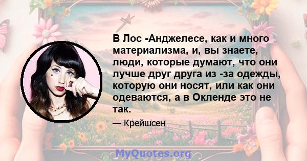 В Лос -Анджелесе, как и много материализма, и, вы знаете, люди, которые думают, что они лучше друг друга из -за одежды, которую они носят, или как они одеваются, а в Окленде это не так.