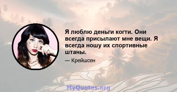 Я люблю деньги когти. Они всегда присылают мне вещи. Я всегда ношу их спортивные штаны.