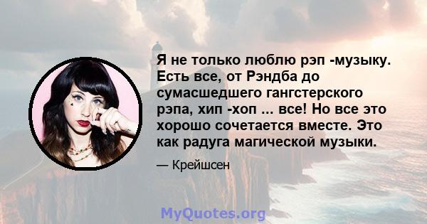 Я не только люблю рэп -музыку. Есть все, от Рэндба до сумасшедшего гангстерского рэпа, хип -хоп ... все! Но все это хорошо сочетается вместе. Это как радуга магической музыки.