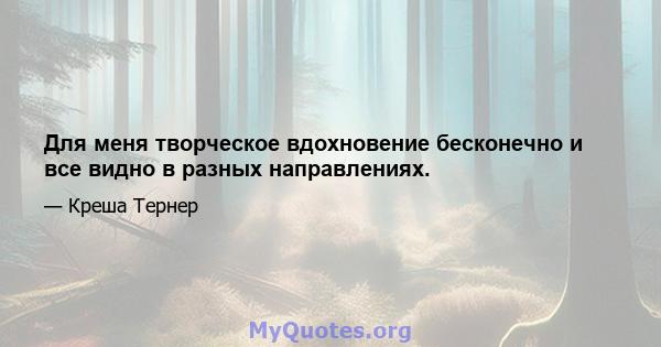 Для меня творческое вдохновение бесконечно и все видно в разных направлениях.