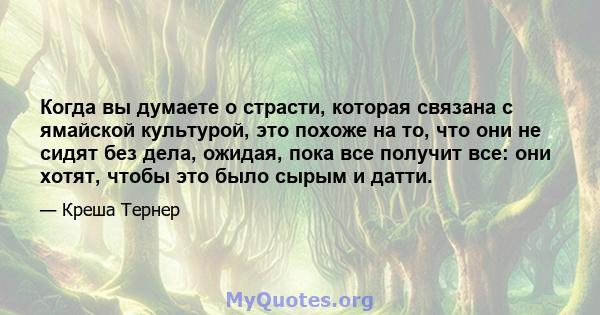 Когда вы думаете о страсти, которая связана с ямайской культурой, это похоже на то, что они не сидят без дела, ожидая, пока все получит все: они хотят, чтобы это было сырым и датти.