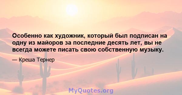 Особенно как художник, который был подписан на одну из майоров за последние десять лет, вы не всегда можете писать свою собственную музыку.