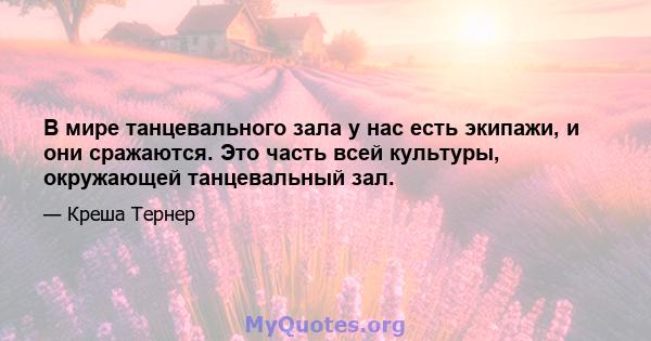 В мире танцевального зала у нас есть экипажи, и они сражаются. Это часть всей культуры, окружающей танцевальный зал.