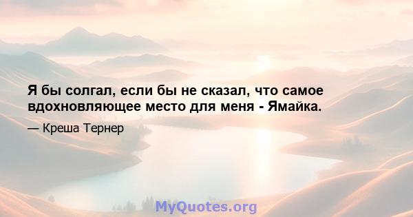 Я бы солгал, если бы не сказал, что самое вдохновляющее место для меня - Ямайка.