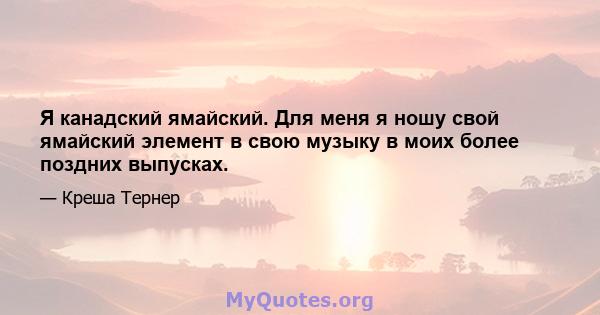 Я канадский ямайский. Для меня я ношу свой ямайский элемент в свою музыку в моих более поздних выпусках.