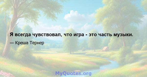 Я всегда чувствовал, что игра - это часть музыки.