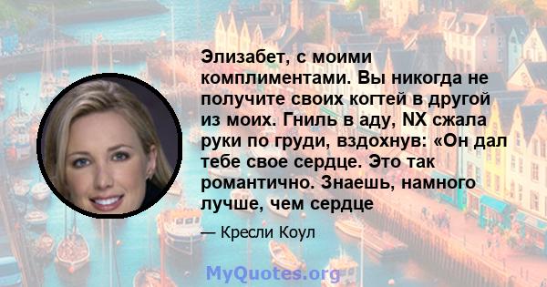 Элизабет, с моими комплиментами. Вы никогда не получите своих когтей в другой из моих. Гниль в аду, NX сжала руки по груди, вздохнув: «Он дал тебе свое сердце. Это так романтично. Знаешь, намного лучше, чем сердце