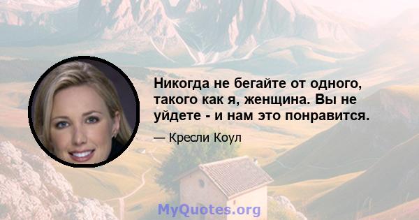 Никогда не бегайте от одного, такого как я, женщина. Вы не уйдете - и нам это понравится.