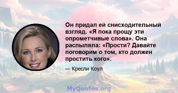 Он придал ей снисходительный взгляд. «Я пока прощу эти опрометчивые слова». Она распыляла: «Прости? Давайте поговорим о том, кто должен простить кого».