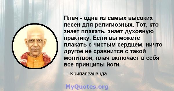 Плач - одна из самых высоких песен для религиозных. Тот, кто знает плакать, знает духовную практику. Если вы можете плакать с чистым сердцем, ничто другое не сравнится с такой молитвой, плач включает в себя все принципы 